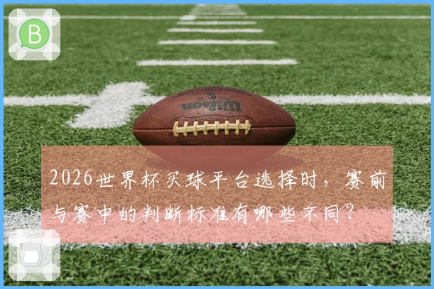2026世界杯买球平台选择时，赛前与赛中的判断标准有哪些不同？