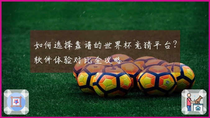 如何选择靠谱的世界杯竞猜平台？软件体验对比全攻略