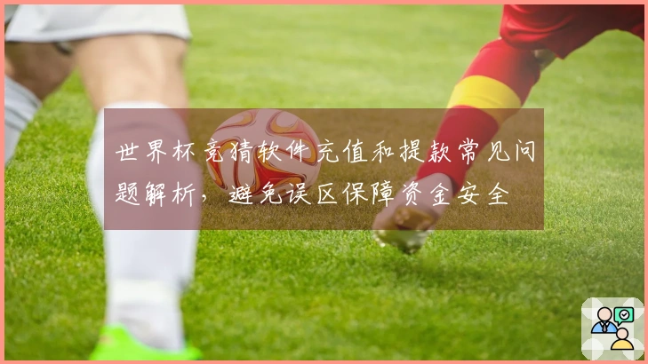 世界杯竞猜软件充值和提款常见问题解析，避免误区保障资金安全