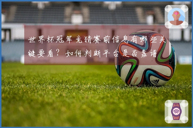 世界杯冠军竞猜赛前信息有哪些关键要看？如何判断平台是否靠谱
